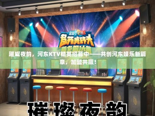 璀璨夜韵，河东KTV精英招募中——共创河东娱乐新篇章，加盟共赢！