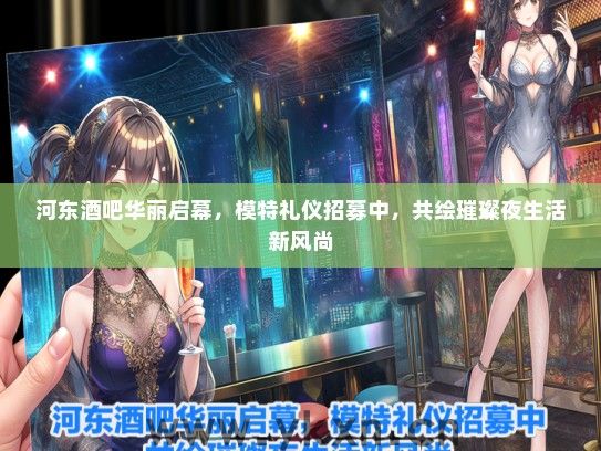 河东酒吧华丽启幕，模特礼仪招募中，共绘璀璨夜生活新风尚